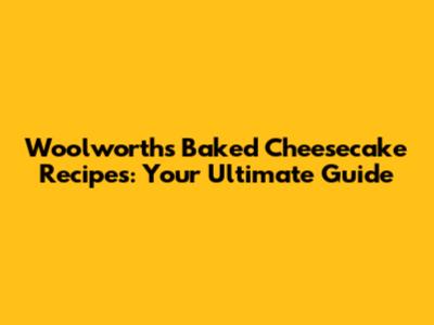 Woolworths Baked Cheesecake Recipes: Your Ultimate Guide