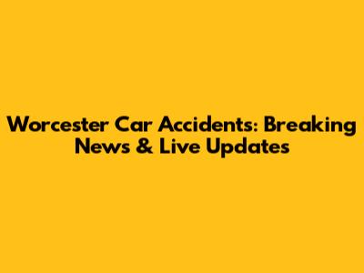 Worcester Car Accidents: Breaking News & Live Updates