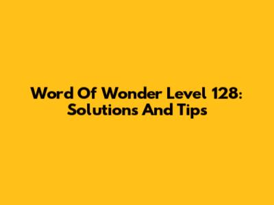 Word Of Wonder Level 128: Solutions And Tips