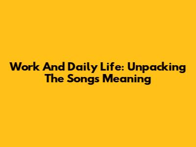 Work And Daily Life: Unpacking The Song's Meaning
