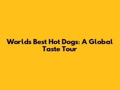 World's Best Hot Dogs: A Global Taste Tour