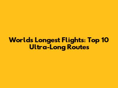 World's Longest Flights: Top 10 Ultra-Long Routes