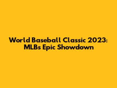 World Baseball Classic 2023: MLB's Epic Showdown