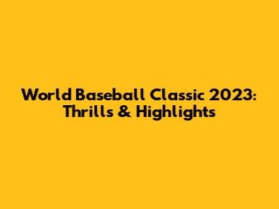 World Baseball Classic 2023: Thrills & Highlights