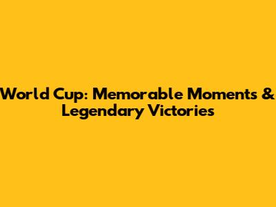 World Cup: Memorable Moments & Legendary Victories
