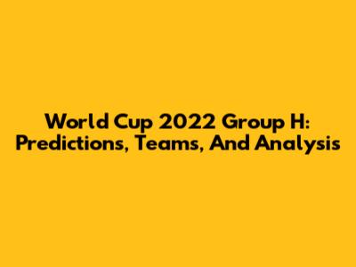 World Cup 2022 Group H: Predictions, Teams, And Analysis