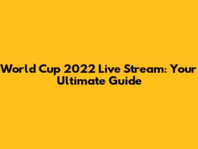 World Cup 2022 Live Stream: Your Ultimate Guide