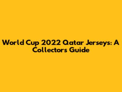 World Cup 2022 Qatar Jerseys: A Collector's Guide