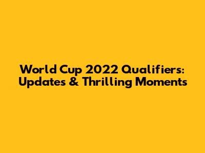 World Cup 2022 Qualifiers: Updates & Thrilling Moments