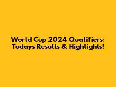World Cup 2024 Qualifiers: Today's Results & Highlights!
