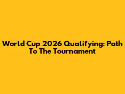 World Cup 2026 Qualifying: Path To The Tournament