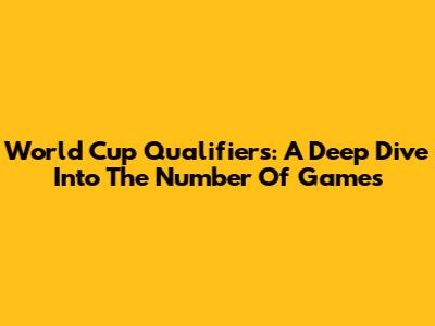 World Cup Qualifiers: A Deep Dive Into The Number Of Games