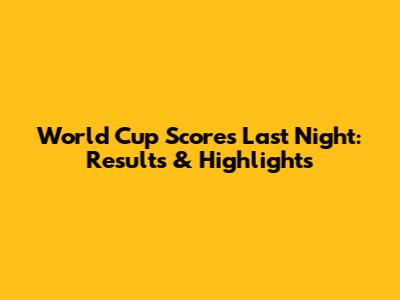 World Cup Scores Last Night: Results & Highlights