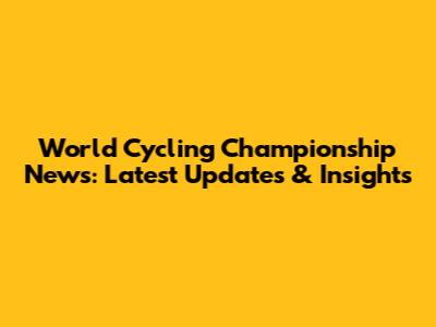 World Cycling Championship News: Latest Updates & Insights