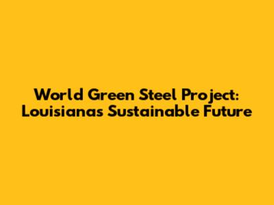 World Green Steel Project: Louisiana's Sustainable Future
