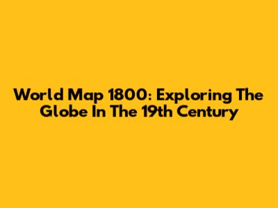 World Map 1800: Exploring The Globe In The 19th Century