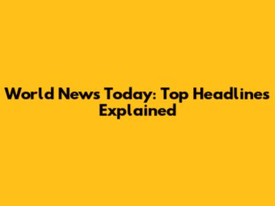 World News Today: Top Headlines Explained