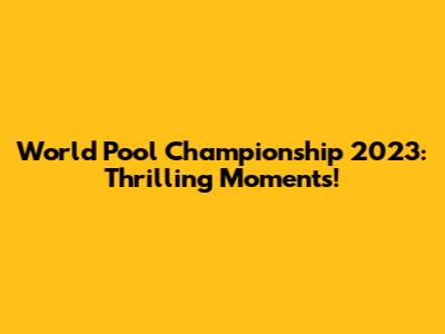 World Pool Championship 2023: Thrilling Moments!