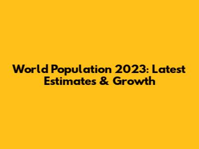 World Population 2023: Latest Estimates & Growth