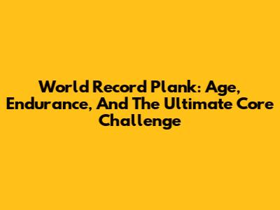 World Record Plank: Age, Endurance, And The Ultimate Core Challenge