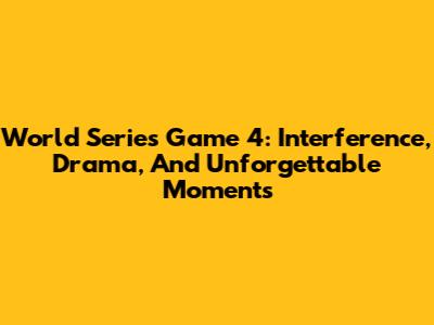 World Series Game 4: Interference, Drama, And Unforgettable Moments