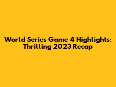 World Series Game 4 Highlights: Thrilling 2023 Recap