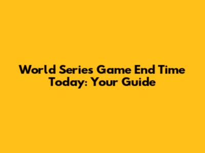 World Series Game End Time Today: Your Guide