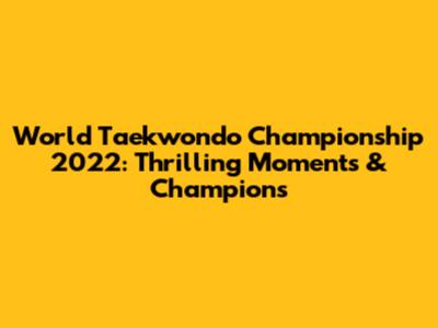 World Taekwondo Championship 2022: Thrilling Moments & Champions