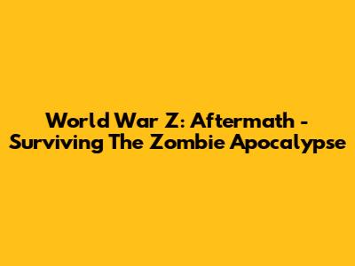 World War Z: Aftermath - Surviving The Zombie Apocalypse