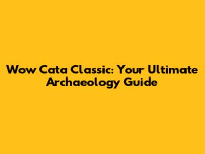 Wow Cata Classic: Your Ultimate Archaeology Guide