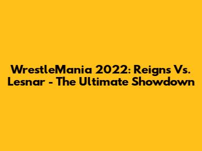WrestleMania 2022: Reigns Vs. Lesnar - The Ultimate Showdown