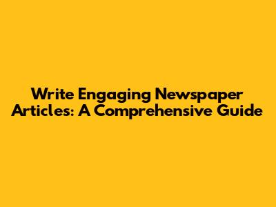 Write Engaging Newspaper Articles: A Comprehensive Guide