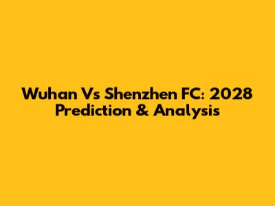 Wuhan Vs Shenzhen FC: 2028 Prediction & Analysis