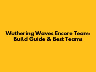 Wuthering Waves Encore Team: Build Guide & Best Teams