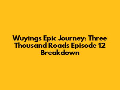Wuying's Epic Journey: Three Thousand Roads Episode 12 Breakdown