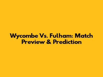Wycombe Vs. Fulham: Match Preview & Prediction