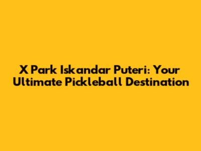 X Park Iskandar Puteri: Your Ultimate Pickleball Destination