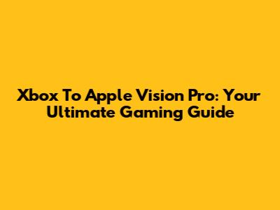 Xbox To Apple Vision Pro: Your Ultimate Gaming Guide