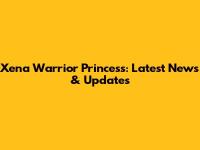 Xena Warrior Princess: Latest News & Updates