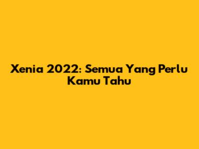 Xenia 2022: Semua Yang Perlu Kamu Tahu