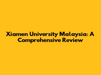 Xiamen University Malaysia: A Comprehensive Review