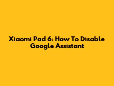 Xiaomi Pad 6: How To Disable Google Assistant