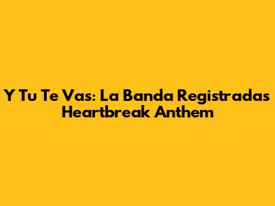 Y Tu Te Vas: La Banda Registrada's Heartbreak Anthem