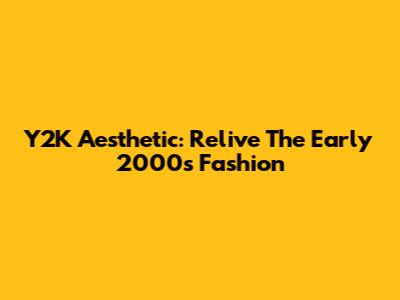 Y2K Aesthetic: Relive The Early 2000s Fashion