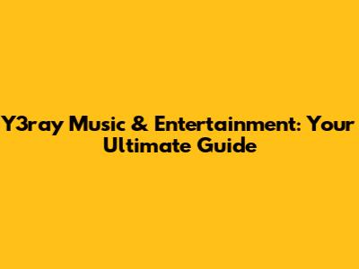 Y3ray Music & Entertainment: Your Ultimate Guide