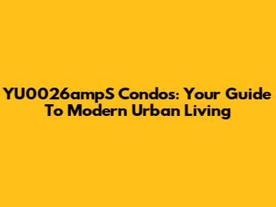 YU0026ampS Condos: Your Guide To Modern Urban Living