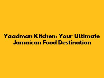 Yaadman Kitchen: Your Ultimate Jamaican Food Destination