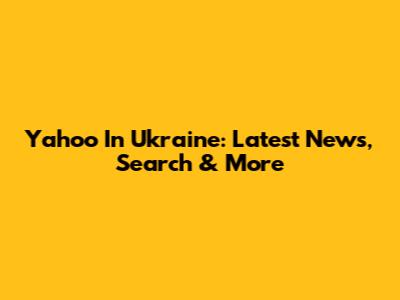 Yahoo In Ukraine: Latest News, Search & More