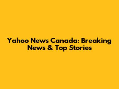 Yahoo News Canada: Breaking News & Top Stories