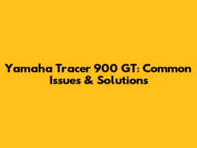 Yamaha Tracer 900 GT: Common Issues & Solutions